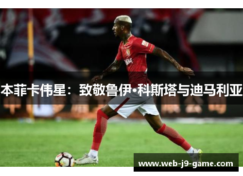 本菲卡伟星:致敬鲁伊·科斯塔与迪马利亚 本菲卡伟星:致敬鲁伊·科斯塔与迪马利亚