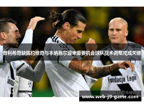 普利希奇缺阵约维奇与本纳赛尔迎来重要机会球队战术调整或成关键 普利希奇缺阵约维奇与本纳赛尔迎来重要机会球队战术调整或成关键