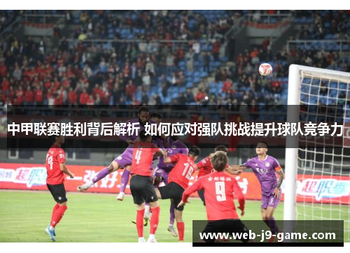 中甲联赛胜利背后解析 如何应对强队挑战提升球队竞争力 中甲联赛胜利背后解析 如何应对强队挑战提升球队竞争力