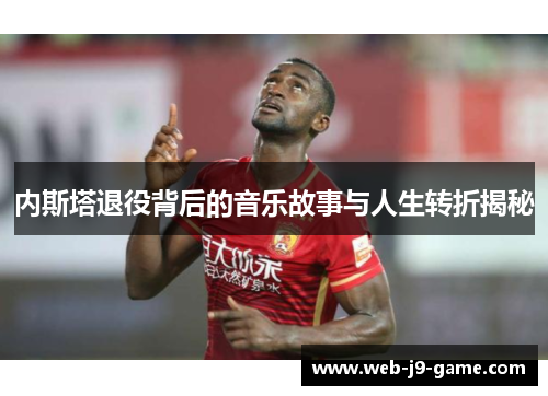 内斯塔退役背后的音乐故事与人生转折揭秘 内斯塔退役背后的音乐故事与人生转折揭秘