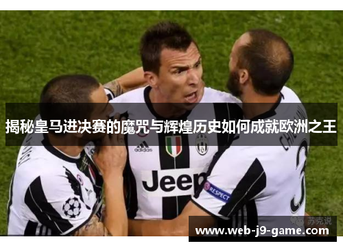 揭秘皇马进决赛的魔咒与辉煌历史如何成就欧洲之王 揭秘皇马进决赛的魔咒与辉煌历史如何成就欧洲之王