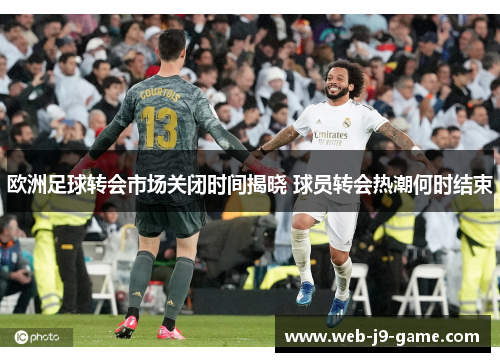 欧洲足球转会市场关闭时间揭晓 球员转会热潮何时结束
