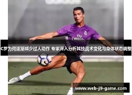 C罗为何逐渐减少过人动作 专家深入分析其技战术变化与身体状态调整 C罗为何逐渐减少过人动作 专家深入分析其技战术变化与身体状态调整