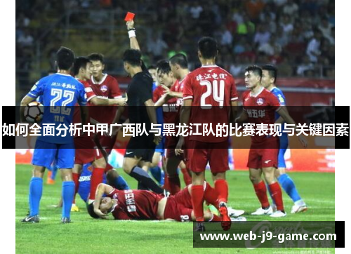 如何全面分析中甲广西队与黑龙江队的比赛表现与关键因素 如何全面分析中甲广西队与黑龙江队的比赛表现与关键因素