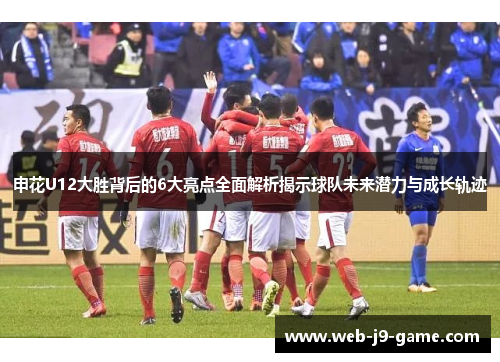 申花U12大胜背后的6大亮点全面解析揭示球队未来潜力与成长轨迹 申花U12大胜背后的6大亮点全面解析揭示球队未来潜力与成长轨迹