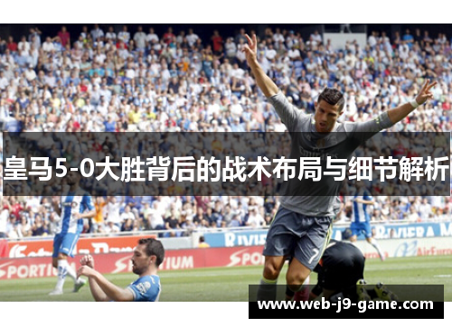 皇马5-0大胜背后的战术布局与细节解析 皇马5-0大胜背后的战术布局与细节解析