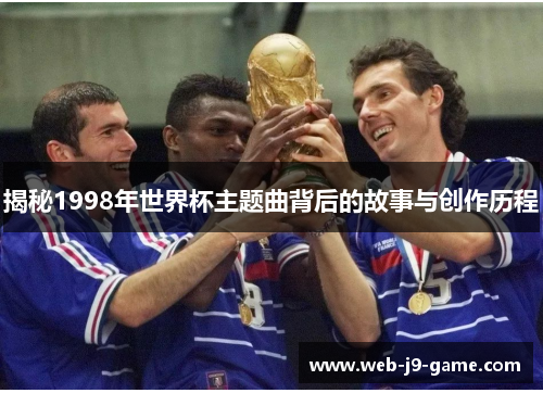 揭秘1998年世界杯主题曲背后的故事与创作历程 揭秘1998年世界杯主题曲背后的故事与创作历程