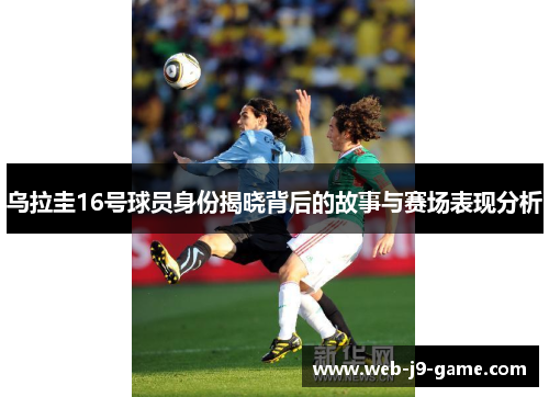乌拉圭16号球员身份揭晓背后的故事与赛场表现分析 乌拉圭16号球员身份揭晓背后的故事与赛场表现分析