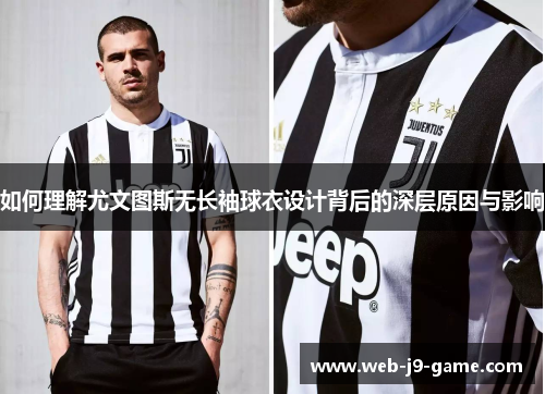 如何理解尤文图斯无长袖球衣设计背后的深层原因与影响 如何理解尤文图斯无长袖球衣设计背后的深层原因与影响