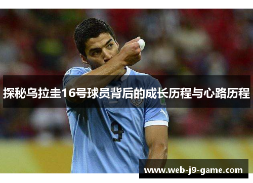 探秘乌拉圭16号球员背后的成长历程与心路历程 探秘乌拉圭16号球员背后的成长历程与心路历程
