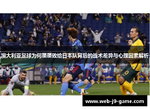 澳大利亚足球为何屡屡败给日本队背后的战术差异与心理因素解析 澳大利亚足球为何屡屡败给日本队背后的战术差异与心理因素解析