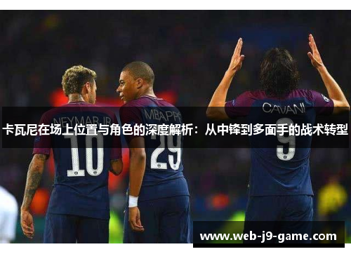 卡瓦尼在场上位置与角色的深度解析:从中锋到多面手的战术转型 卡瓦尼在场上位置与角色的深度解析:从中锋到多面手的战术转型