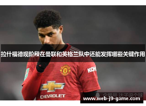 拉什福德现阶段在曼联和英格兰队中还能发挥哪些关键作用 拉什福德现阶段在曼联和英格兰队中还能发挥哪些关键作用