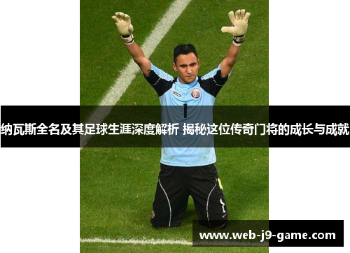 纳瓦斯全名及其足球生涯深度解析 揭秘这位传奇门将的成长与成就 纳瓦斯全名及其足球生涯深度解析 揭秘这位传奇门将的成长与成就