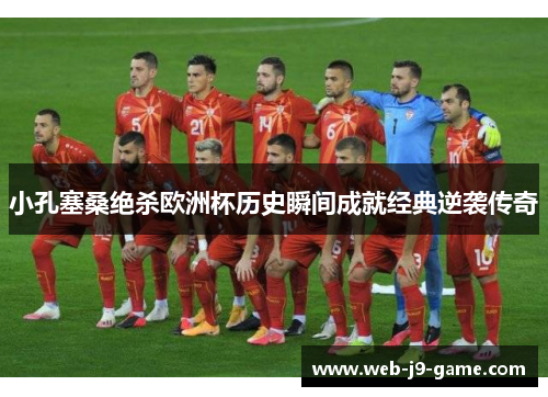 小孔塞桑绝杀欧洲杯历史瞬间成就经典逆袭传奇 小孔塞桑绝杀欧洲杯历史瞬间成就经典逆袭传奇
