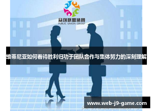 维蒂尼亚如何看待胜利归功于团队合作与集体努力的深刻理解 维蒂尼亚如何看待胜利归功于团队合作与集体努力的深刻理解