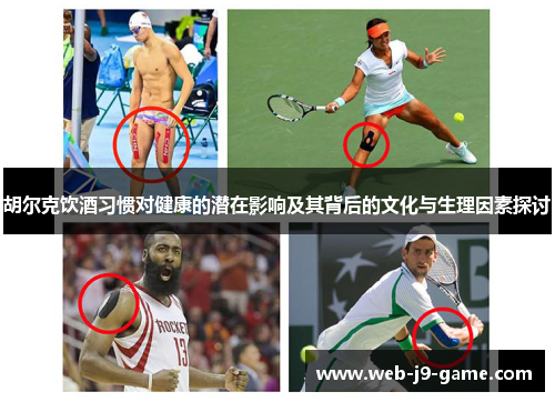 胡尔克饮酒习惯对健康的潜在影响及其背后的文化与生理因素探讨 胡尔克饮酒习惯对健康的潜在影响及其背后的文化与生理因素探讨