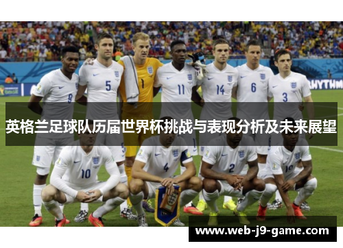 英格兰足球队历届世界杯挑战与表现分析及未来展望 英格兰足球队历届世界杯挑战与表现分析及未来展望
