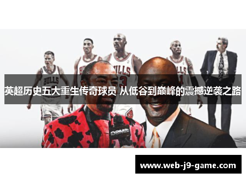 英超历史五大重生传奇球员 从低谷到巅峰的震撼逆袭之路 英超历史五大重生传奇球员 从低谷到巅峰的震撼逆袭之路