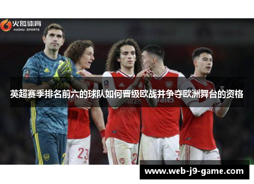 英超赛季排名前六的球队如何晋级欧战并争夺欧洲舞台的资格 英超赛季排名前六的球队如何晋级欧战并争夺欧洲舞台的资格