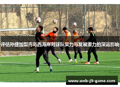 评估孙捷加盟青岛西海岸对球队实力与发展潜力的深远影响 评估孙捷加盟青岛西海岸对球队实力与发展潜力的深远影响