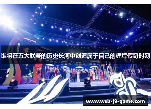 谁将在五大联赛的历史长河中创造属于自己的辉煌传奇时刻 谁将在五大联赛的历史长河中创造属于自己的辉煌传奇时刻