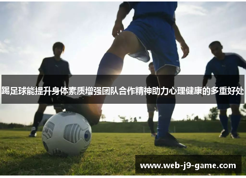 踢足球能提升身体素质增强团队合作精神助力心理健康的多重好处 踢足球能提升身体素质增强团队合作精神助力心理健康的多重好处