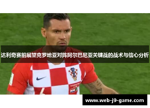 达利奇赛前展望克罗地亚对阵阿尔巴尼亚关键战的战术与信心分析 达利奇赛前展望克罗地亚对阵阿尔巴尼亚关键战的战术与信心分析
