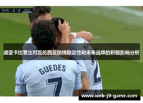 迪亚卡比复出对瓦伦西亚防线稳定性和未来战绩的积极影响分析 迪亚卡比复出对瓦伦西亚防线稳定性和未来战绩的积极影响分析