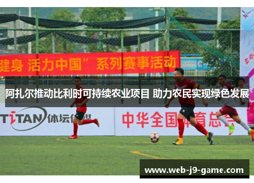 阿扎尔推动比利时可持续农业项目 助力农民实现绿色发展 阿扎尔推动比利时可持续农业项目 助力农民实现绿色发展