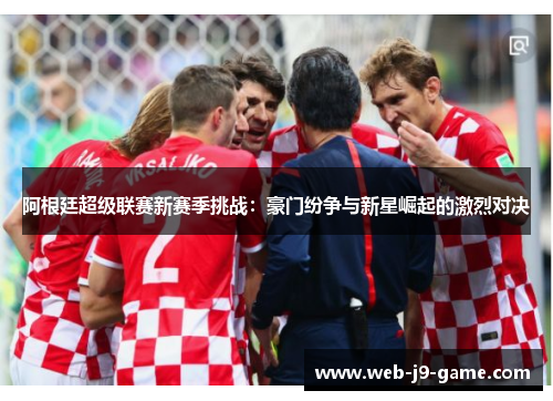 阿根廷超级联赛新赛季挑战:豪门纷争与新星崛起的激烈对决 阿根廷超级联赛新赛季挑战:豪门纷争与新星崛起的激烈对决