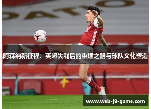阿森纳新征程:英超失利后的重建之路与球队文化塑造 阿森纳新征程:英超失利后的重建之路与球队文化塑造