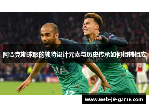 阿贾克斯球服的独特设计元素与历史传承如何相辅相成