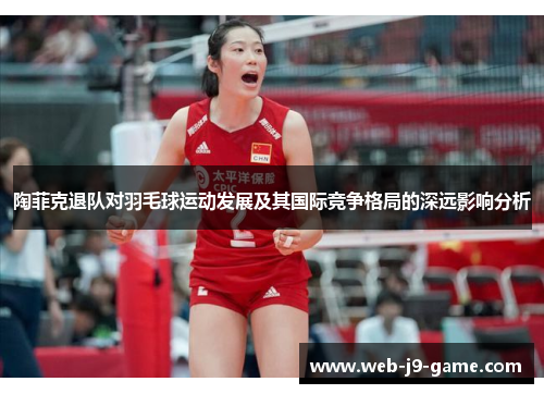 陶菲克退队对羽毛球运动发展及其国际竞争格局的深远影响分析