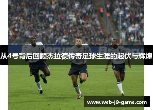 从4号背后回顾杰拉德传奇足球生涯的起伏与辉煌