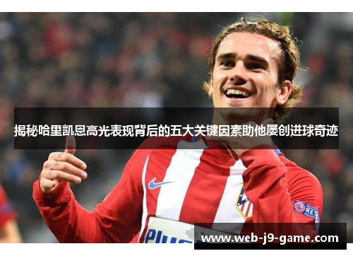 揭秘哈里凯恩高光表现背后的五大关键因素助他屡创进球奇迹 揭秘哈里凯恩高光表现背后的五大关键因素助他屡创进球奇迹