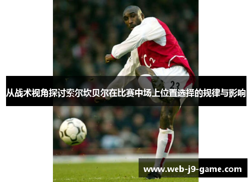 从战术视角探讨索尔坎贝尔在比赛中场上位置选择的规律与影响 从战术视角探讨索尔坎贝尔在比赛中场上位置选择的规律与影响