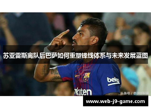 苏亚雷斯离队后巴萨如何重塑锋线体系与未来发展蓝图