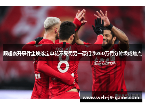 顾超秦升事件尘埃落定申花不受罚另一豪门涉260万罚分降级成焦点