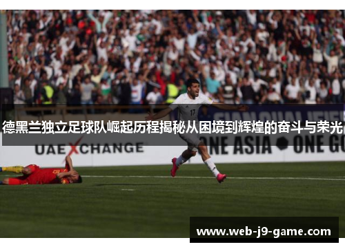 德黑兰独立足球队崛起历程揭秘从困境到辉煌的奋斗与荣光