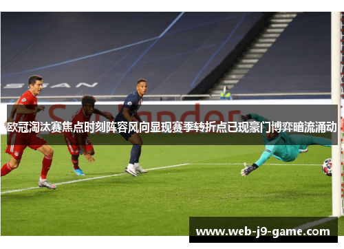 欧冠淘汰赛焦点时刻阵容风向显现赛季转折点已现豪门博弈暗流涌动 欧冠淘汰赛焦点时刻阵容风向显现赛季转折点已现豪门博弈暗流涌动