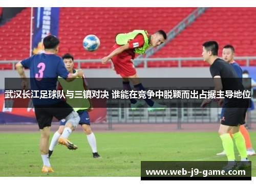 武汉长江足球队与三镇对决 谁能在竞争中脱颖而出占据主导地位