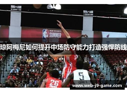 琼阿梅尼如何提升中场防守能力打造强悍防线