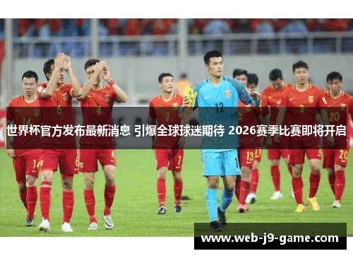 世界杯官方发布最新消息 引爆全球球迷期待 2026赛季比赛即将开启