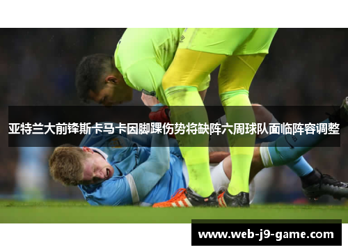 亚特兰大前锋斯卡马卡因脚踝伤势将缺阵六周球队面临阵容调整