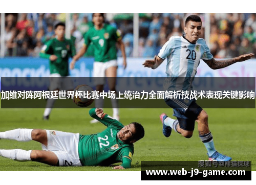 加维对阵阿根廷世界杯比赛中场上统治力全面解析技战术表现关键影响