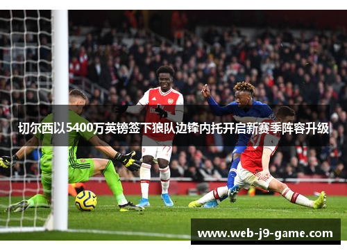 切尔西以5400万英镑签下狼队边锋内托开启新赛季阵容升级
