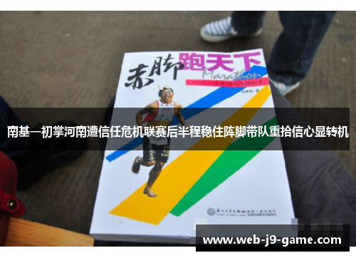 南基一初掌河南遭信任危机联赛后半程稳住阵脚带队重拾信心显转机