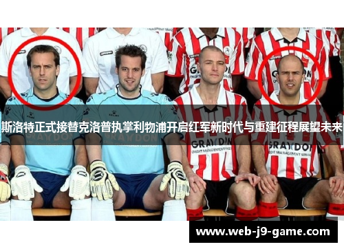 斯洛特正式接替克洛普执掌利物浦开启红军新时代与重建征程展望未来