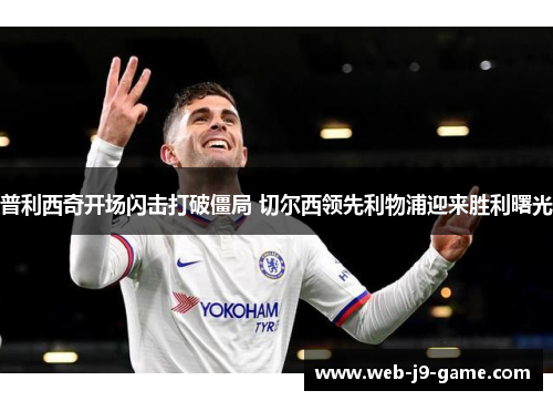 普利西奇开场闪击打破僵局 切尔西领先利物浦迎来胜利曙光